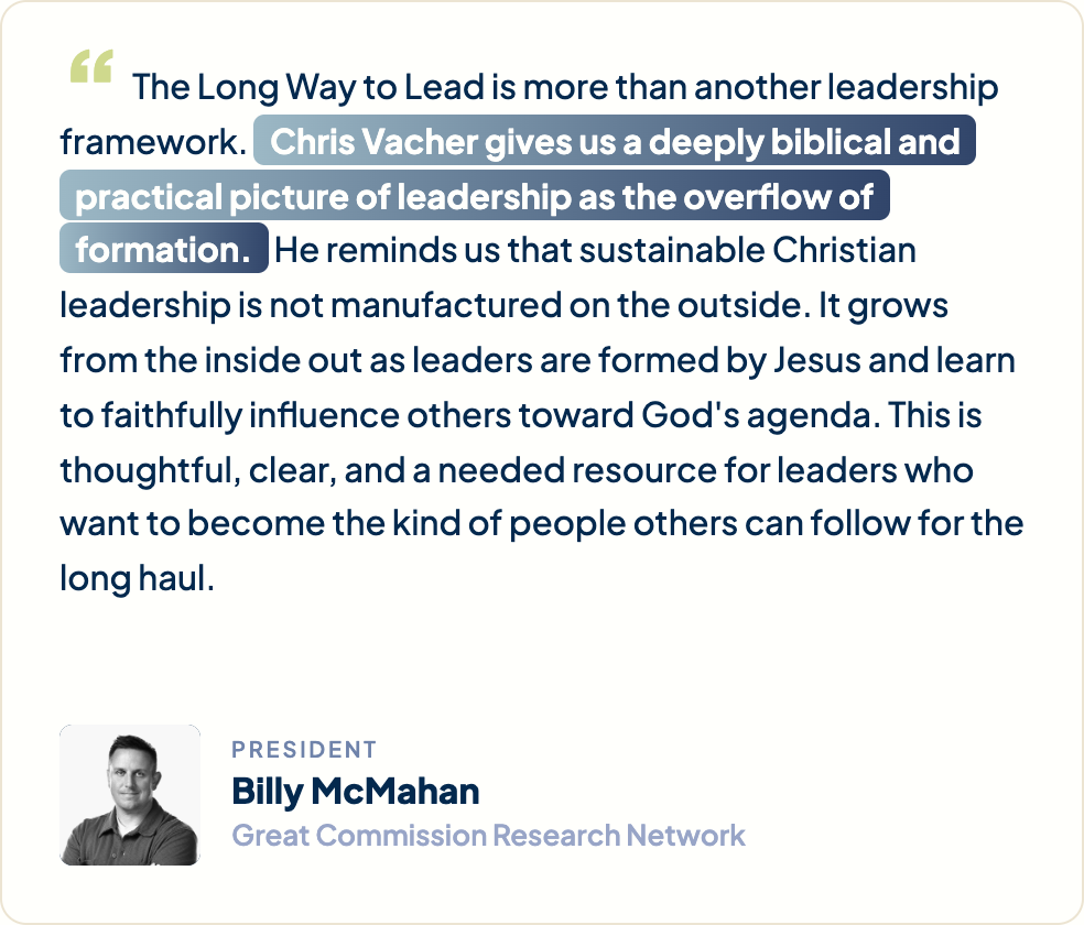 “The Long Way to Lead is more than another leadership framework. Chris Vacher gives us a deeply biblical and practical picture of leadership as the overflow of formation. He reminds us that sustainable Christian leadership is not manufactured on the outside. It grows from the inside out as leaders are formed by Jesus and learn to faithfully influence others toward God's agenda. This is thoughtful, clear, and a needed resource for leaders who want to become the kind of people others can follow for the long haul.” Billy McMahan, President, Great Commission Research Network