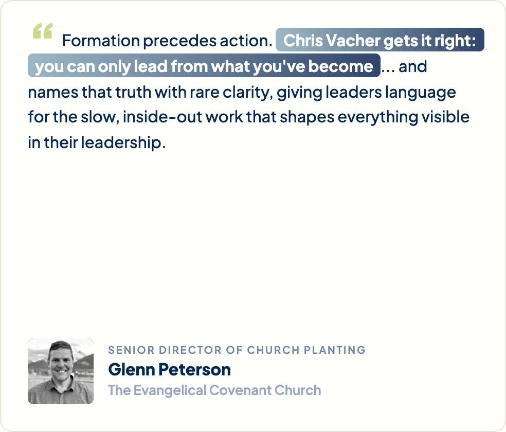 “Formation precedes action. Chris Vacher gets it right: you can only lead from what you've become... and names that truth with rare clarity, giving leaders language for the slow, inside-out work that shapes everything visible in their leadership.” Glenn Peterson, Senior Director of Church Planting, The Evangelical Covenant Church