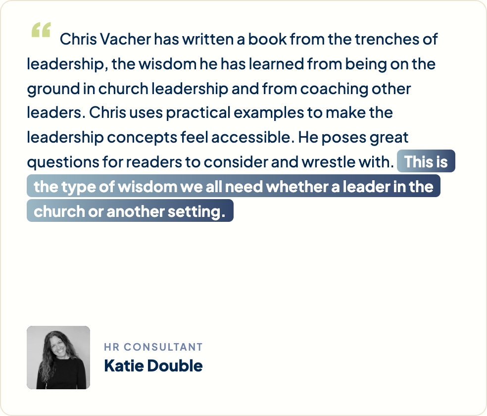 “Chris Vacher has written a book from the trenches of leadership, the wisdom he has learned from being on the ground in church leadership and from coaching other leaders. Chris uses practical examples to make the leadership concepts feel accessible. He poses great questions for readers to consider and wrestle with. This is the type of wisdom we all need whether a leader in the church or another setting.” Katie Double, HR Consultant