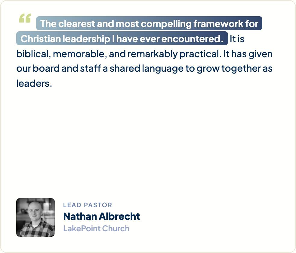 “The clearest and most compelling framework for Christian leadership I have ever encountered. It is biblical, memorable, and remarkably practical. It has given our board and staff a shared language to grow together as leaders.” Nathan Albrecht, Lead Pastor, LakePoint Church