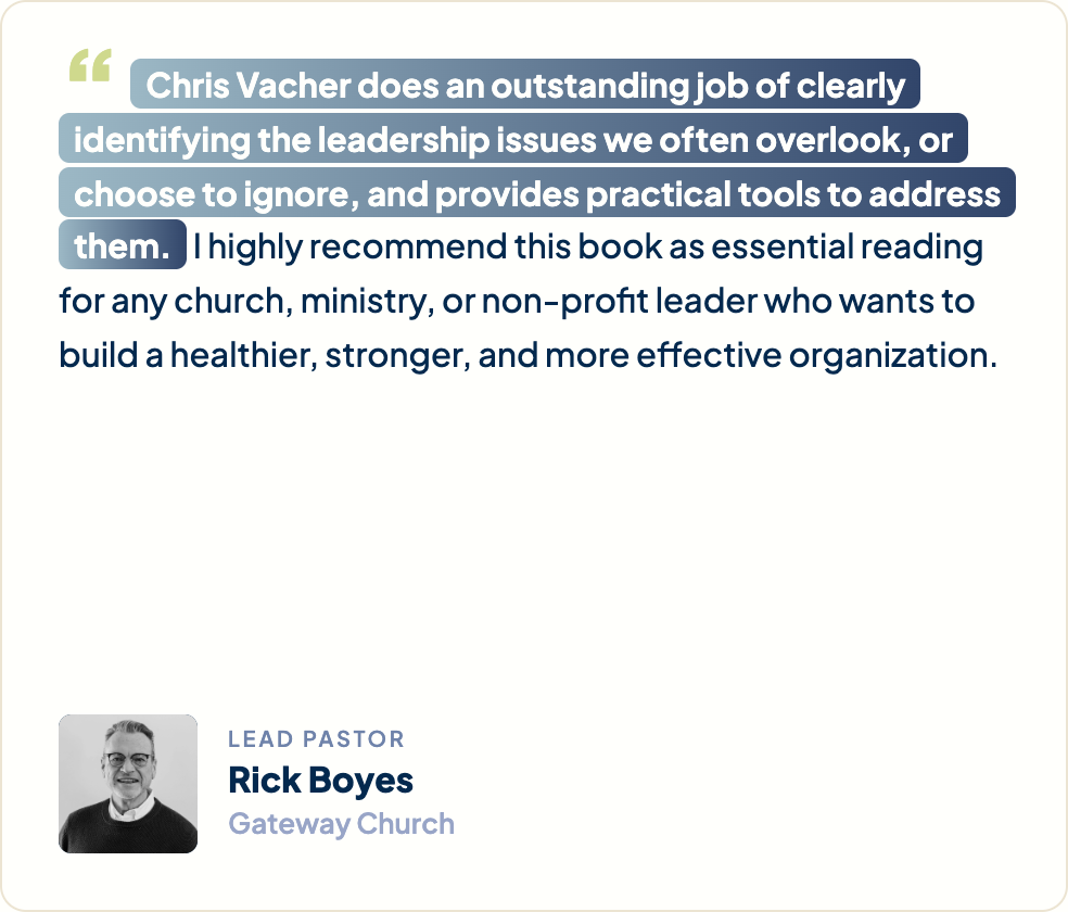“Chris Vacher does an outstanding job of clearly identifying the leadership issues we often overlook, or choose to ignore, and provides practical tools to address them. I highly recommend this book as essential reading for any church, ministry, or non-profit leader who wants to build a healthier, stronger, and more effective organization.” Rick Boyes, Lead Pastor, Gateway Church